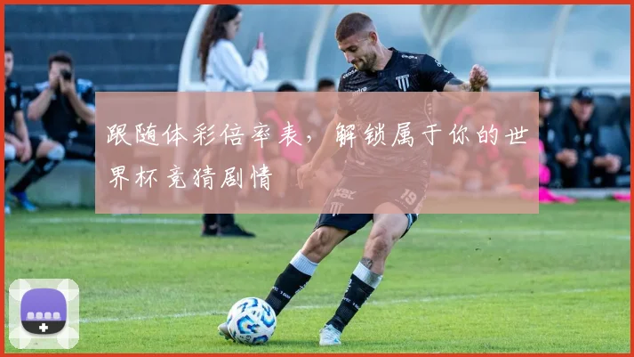 跟随体彩倍率表，解锁属于你的世界杯竞猜剧情