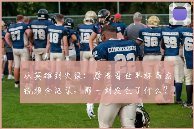 从英雄到失误：摩洛哥世界杯乌龙视频全记录，那一刻发生了什么？